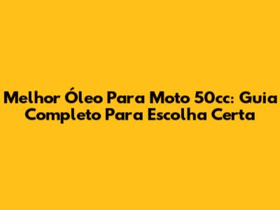 Melhor Óleo Para Moto 50cc: Guia Completo Para Escolha Certa