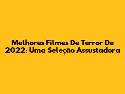 Melhores Filmes De Terror De 2022: Uma Seleção Assustadora