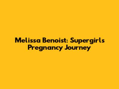 Melissa Benoist: Supergirl's Pregnancy Journey