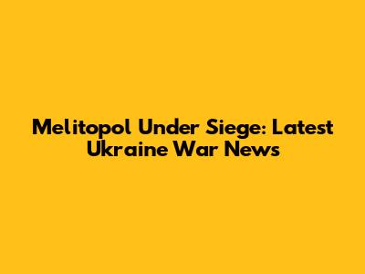 Melitopol Under Siege: Latest Ukraine War News
