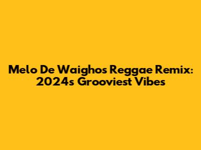 Melo De Waigho's Reggae Remix: 2024's Grooviest Vibes