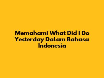 Memahami 'What Did I Do Yesterday' Dalam Bahasa Indonesia