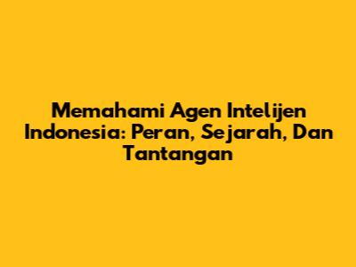 Memahami Agen Intelijen Indonesia: Peran, Sejarah, Dan Tantangan