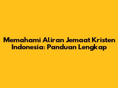 Memahami Aliran Jemaat Kristen Indonesia: Panduan Lengkap