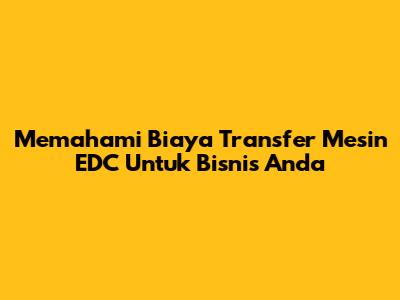 Memahami Biaya Transfer Mesin EDC Untuk Bisnis Anda