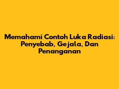 Memahami Contoh Luka Radiasi: Penyebab, Gejala, Dan Penanganan