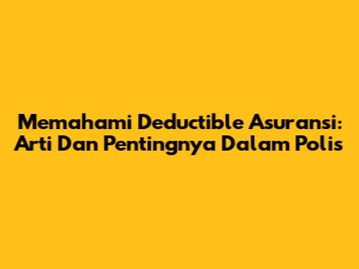 Memahami Deductible Asuransi: Arti Dan Pentingnya Dalam Polis