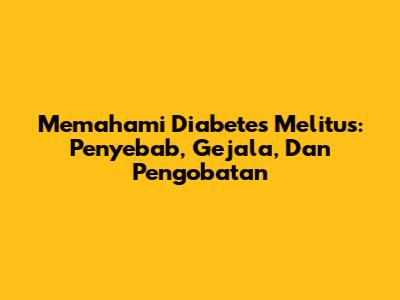 Memahami Diabetes Melitus: Penyebab, Gejala, Dan Pengobatan