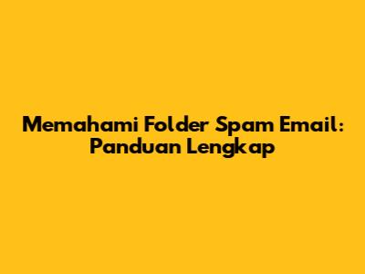 Memahami Folder Spam Email: Panduan Lengkap