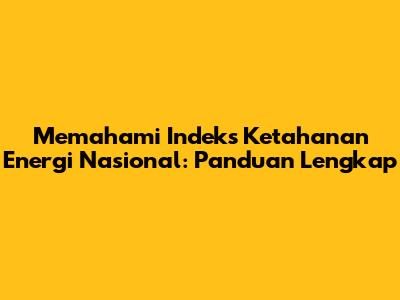 Memahami Indeks Ketahanan Energi Nasional: Panduan Lengkap