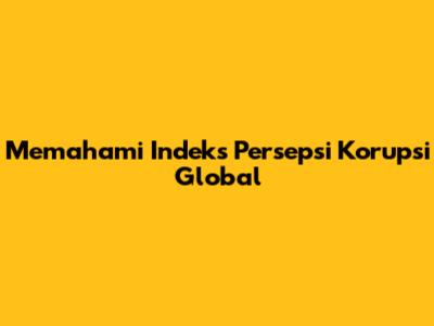 Memahami Indeks Persepsi Korupsi Global