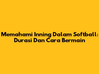 Memahami Inning Dalam Softball: Durasi Dan Cara Bermain