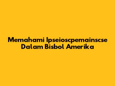 Memahami Ipseioscpemainscse Dalam Bisbol Amerika