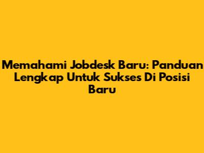 Memahami Jobdesk Baru: Panduan Lengkap Untuk Sukses Di Posisi Baru