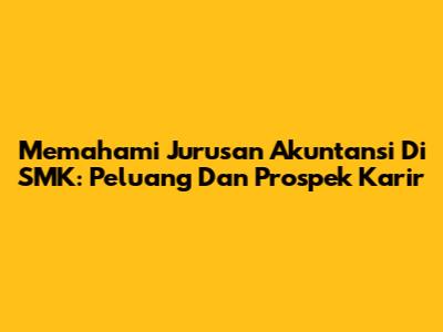 Memahami Jurusan Akuntansi Di SMK: Peluang Dan Prospek Karir