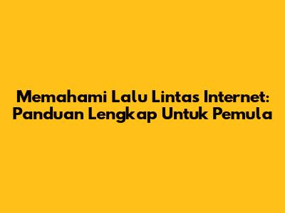 Memahami Lalu Lintas Internet: Panduan Lengkap Untuk Pemula