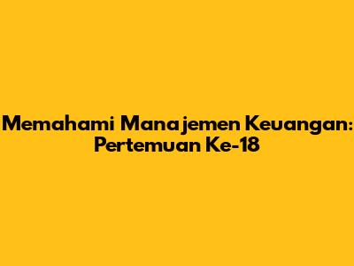 Memahami Manajemen Keuangan: Pertemuan Ke-18