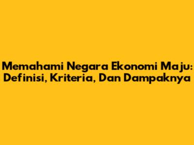 Memahami Negara Ekonomi Maju: Definisi, Kriteria, Dan Dampaknya