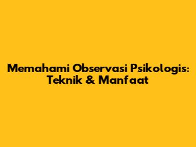 Memahami Observasi Psikologis: Teknik & Manfaat