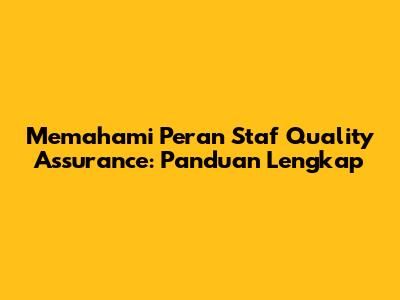 Memahami Peran Staf Quality Assurance: Panduan Lengkap