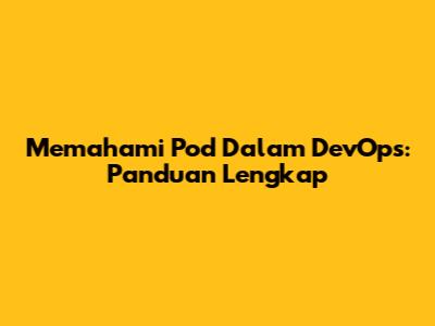 Memahami Pod Dalam DevOps: Panduan Lengkap