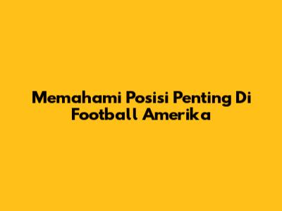 Memahami Posisi Penting Di Football Amerika