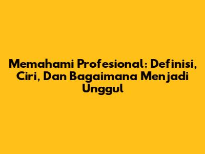 Memahami Profesional: Definisi, Ciri, Dan Bagaimana Menjadi Unggul