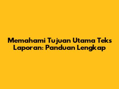 Memahami Tujuan Utama Teks Laporan: Panduan Lengkap