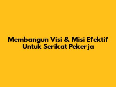 Membangun Visi & Misi Efektif Untuk Serikat Pekerja