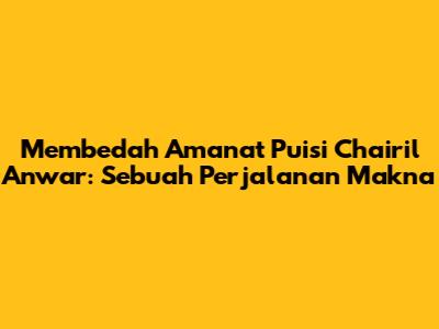 Membedah Amanat Puisi Chairil Anwar: Sebuah Perjalanan Makna
