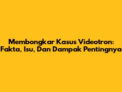 Membongkar Kasus Videotron: Fakta, Isu, Dan Dampak Pentingnya
