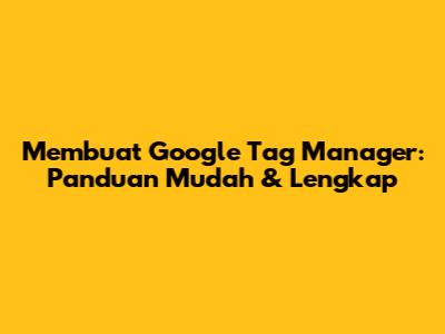 Membuat Google Tag Manager: Panduan Mudah & Lengkap