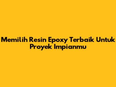 Memilih Resin Epoxy Terbaik Untuk Proyek Impianmu