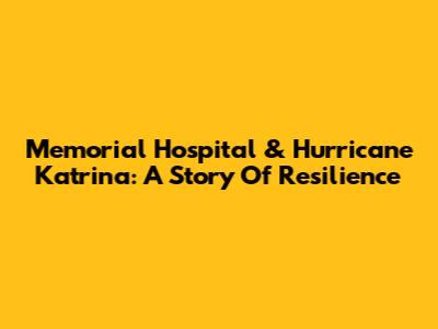 Memorial Hospital & Hurricane Katrina: A Story Of Resilience