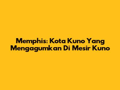 Memphis: Kota Kuno Yang Mengagumkan Di Mesir Kuno