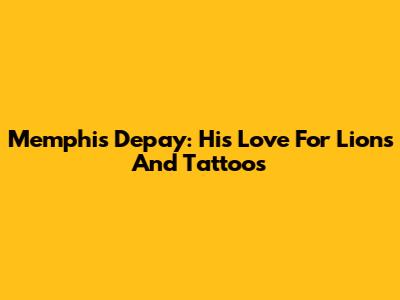 Memphis Depay: His Love For Lions And Tattoos