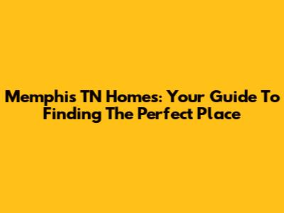 Memphis TN Homes: Your Guide To Finding The Perfect Place