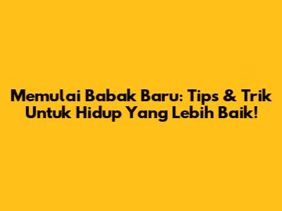 Memulai Babak Baru: Tips & Trik Untuk Hidup Yang Lebih Baik!