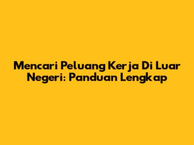 Mencari Peluang Kerja Di Luar Negeri: Panduan Lengkap
