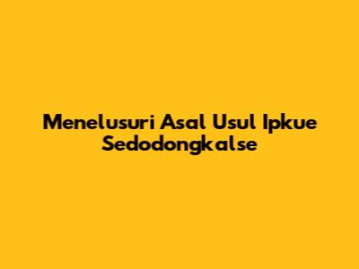 Menelusuri Asal Usul Ipkue Sedodongkalse