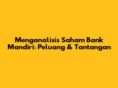 Menganalisis Saham Bank Mandiri: Peluang & Tantangan