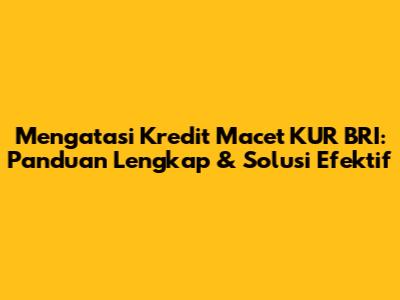 Mengatasi Kredit Macet KUR BRI: Panduan Lengkap & Solusi Efektif