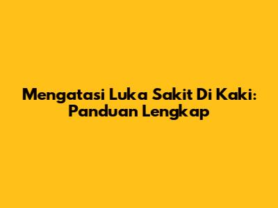 Mengatasi Luka Sakit Di Kaki: Panduan Lengkap