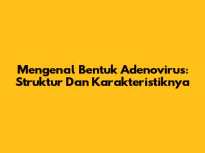 Mengenal Bentuk Adenovirus: Struktur Dan Karakteristiknya