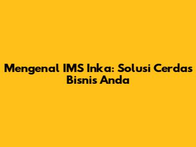 Mengenal IMS Inka: Solusi Cerdas Bisnis Anda