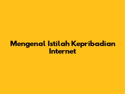 Mengenal Istilah Kepribadian Internet