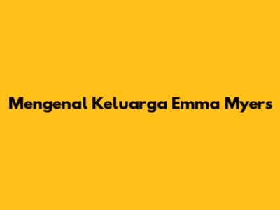 Mengenal Keluarga Emma Myers