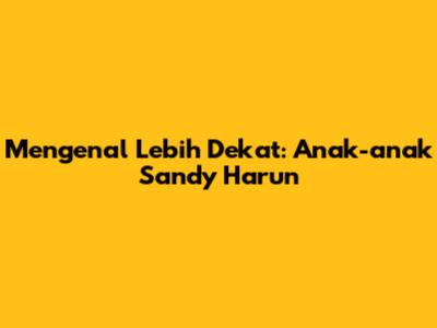Mengenal Lebih Dekat: Anak-anak Sandy Harun