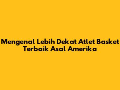 Mengenal Lebih Dekat Atlet Basket Terbaik Asal Amerika