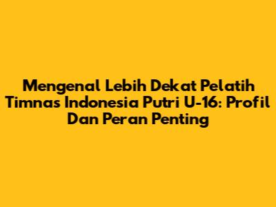 Mengenal Lebih Dekat Pelatih Timnas Indonesia Putri U-16: Profil Dan Peran Penting
